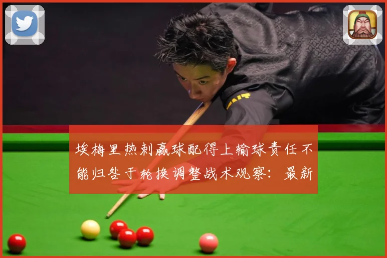 埃梅里热刺赢球配得上输球责任不能归咎于轮换调整战术观察：最新赛事动态与深度分析