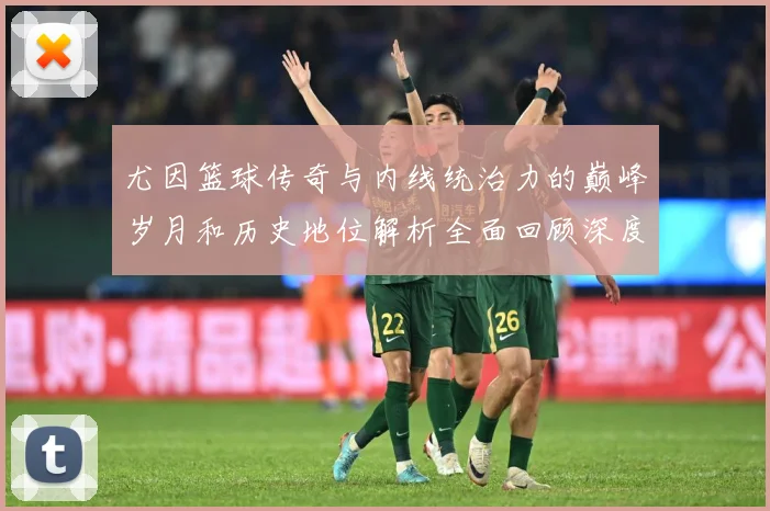 尤因篮球传奇与内线统治力的巅峰岁月和历史地位解析全面回顾深度：最新赛事动态与深度分析