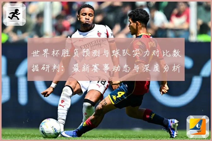 世界杯胜负预测与球队实力对比数据研判：最新赛事动态与深度分析