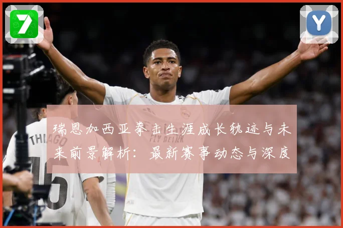 瑞恩加西亚拳击生涯成长轨迹与未来前景解析：最新赛事动态与深度分析
