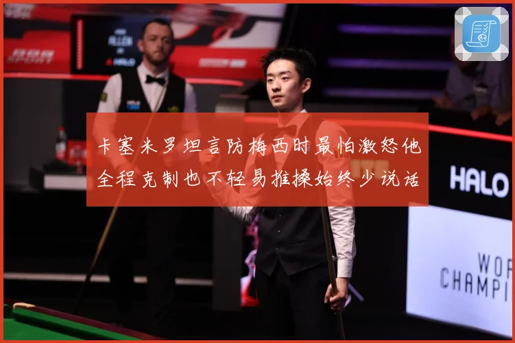卡塞米罗坦言防梅西时最怕激怒他全程克制也不轻易推搡始终少说话战术观察：最新赛事动态与深度分析