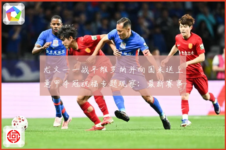尤文一一战平维罗纳并向国米送上意甲夺冠祝福专题观察：最新赛事动态与深度分析