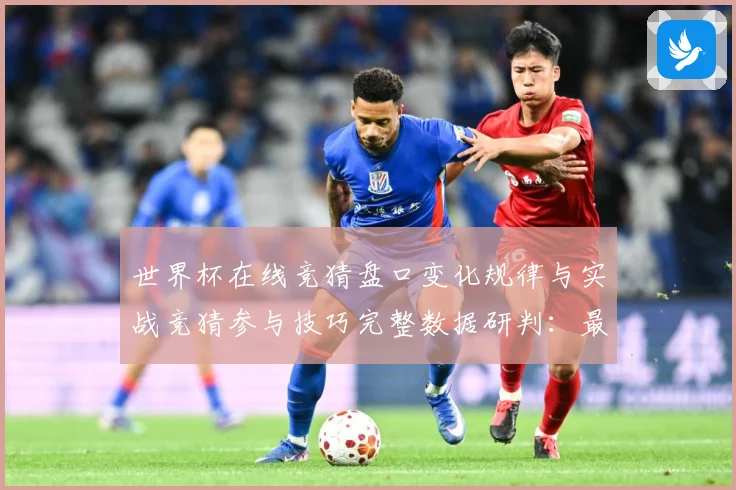 世界杯在线竞猜盘口变化规律与实战竞猜参与技巧完整数据研判：最新赛事动态与深度分析