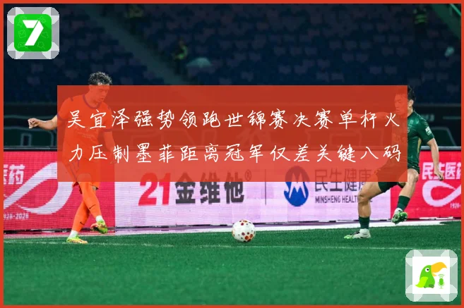 吴宜泽强势领跑世锦赛决赛单杆火力压制墨菲距离冠军仅差关键八码成长观察：最新赛事动态与深度分析