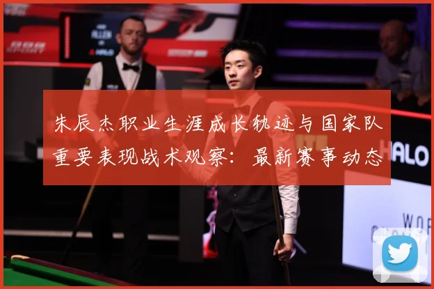 朱辰杰职业生涯成长轨迹与国家队重要表现战术观察：最新赛事动态与深度分析