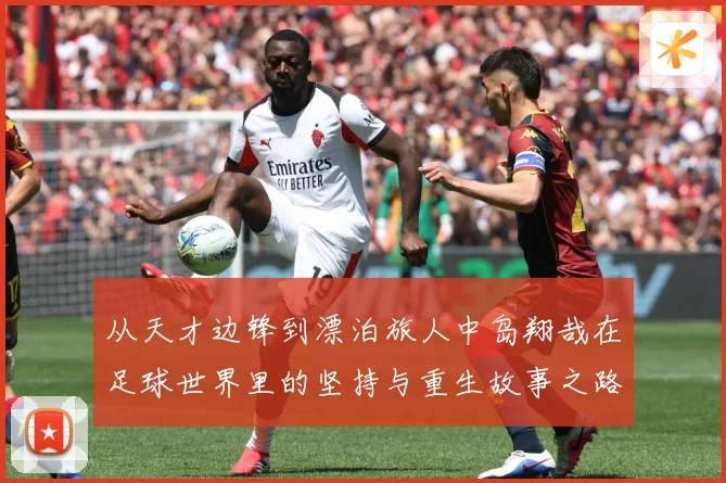 从天才边锋到漂泊旅人中岛翔哉在足球世界里的坚持与重生故事之路解析：最新赛事动态与深度分析