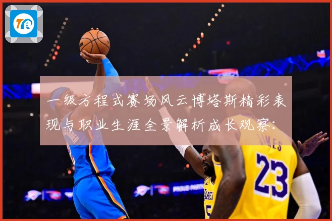 一级方程式赛场风云博塔斯精彩表现与职业生涯全景解析成长观察：最新赛事动态与深度分析
