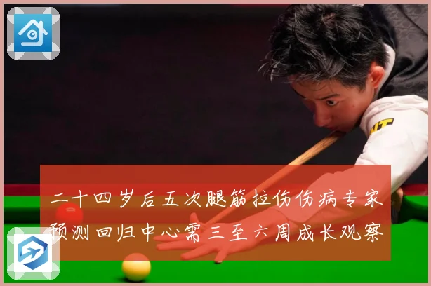 二十四岁后五次腿筋拉伤伤病专家预测回归中心需三至六周成长观察：最新赛事动态与深度分析