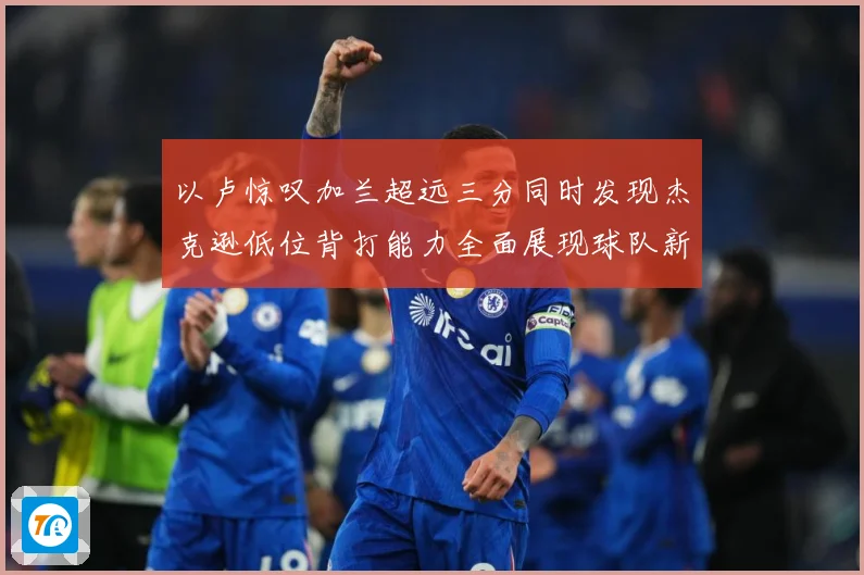 以卢惊叹加兰超远三分同时发现杰克逊低位背打能力全面展现球队新专题观察：最新赛事动态与深度分析