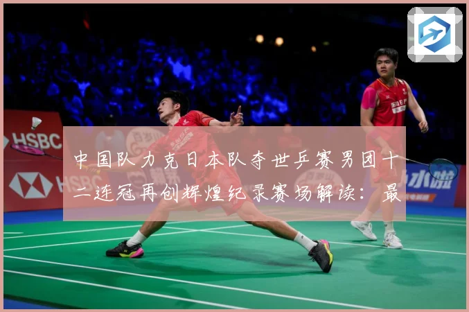 中国队力克日本队夺世乒赛男团十二连冠再创辉煌纪录赛场解读：最新赛事动态与深度分析