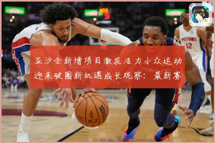 亚沙会新增项目激发活力小众运动迎来破圈新机遇成长观察：最新赛事动态与深度分析