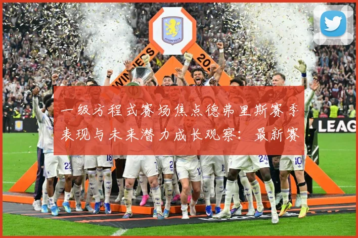 一级方程式赛场焦点德弗里斯赛季表现与未来潜力成长观察：最新赛事动态与深度分析