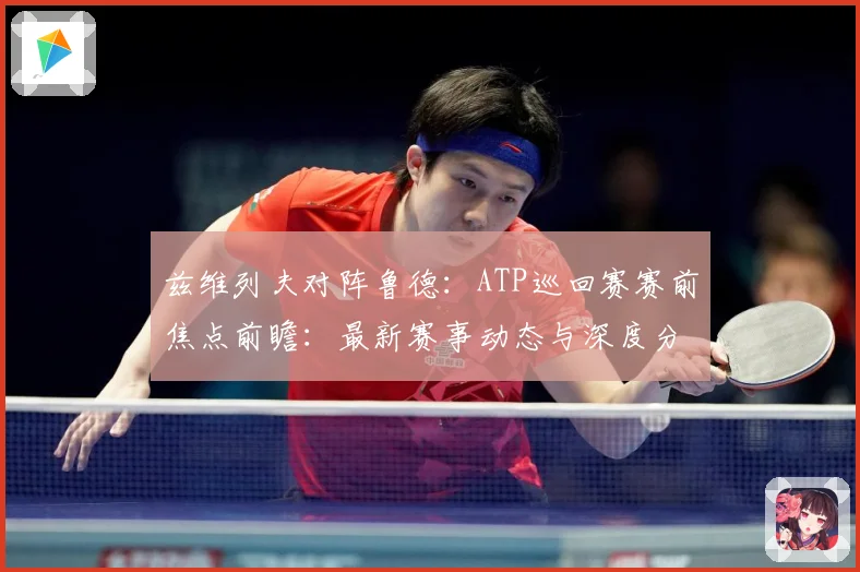 兹维列夫对阵鲁德：ATP巡回赛赛前焦点前瞻：最新赛事动态与深度分析