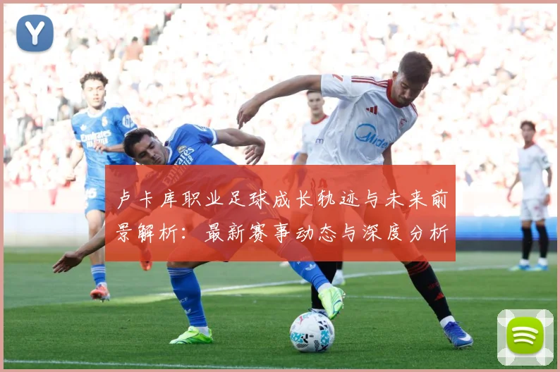 卢卡库职业足球成长轨迹与未来前景解析：最新赛事动态与深度分析
