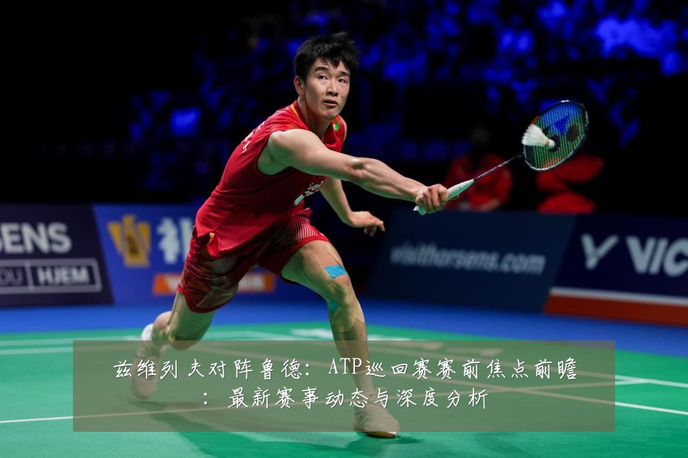兹维列夫对阵鲁德:ATP巡回赛赛前焦点前瞻:最新赛事动态与深度分析