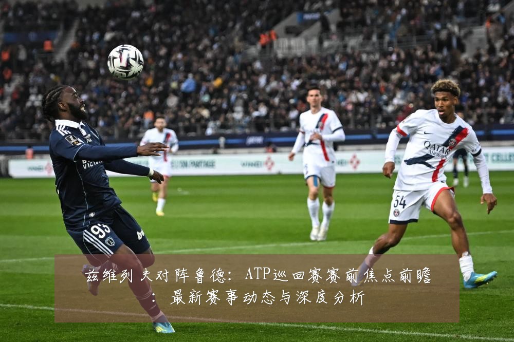 兹维列夫对阵鲁德:ATP巡回赛赛前焦点前瞻:最新赛事动态与深度分析