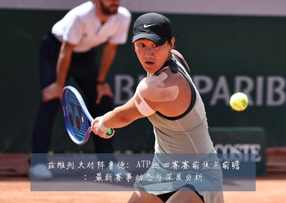 兹维列夫对阵鲁德：ATP巡回赛赛前焦点前瞻：最新赛事动态与深度分析