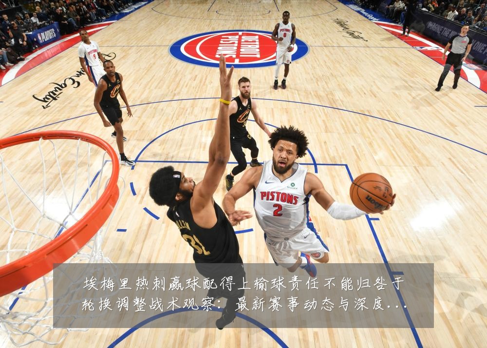埃梅里热刺赢球配得上输球责任不能归咎于轮换调整战术观察：最新赛事动态与深度分析