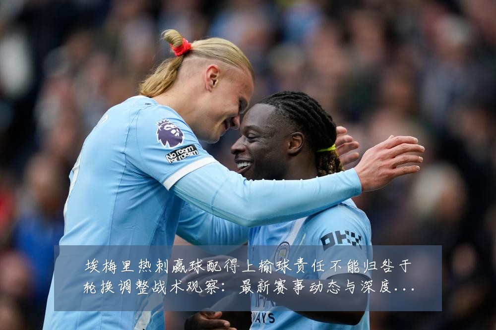 埃梅里热刺赢球配得上输球责任不能归咎于轮换调整战术观察:最新赛事动态与深度分析