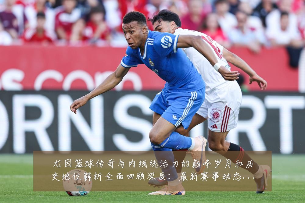 尤因篮球传奇与内线统治力的巅峰岁月和历史地位解析全面回顾深度：最新赛事动态与深度分析