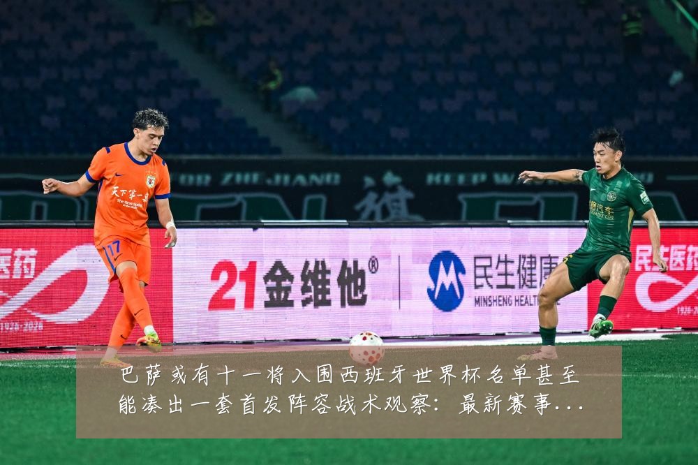 巴萨或有十一将入围西班牙世界杯名单甚至能凑出一套首发阵容战术观察：最新赛事动态与深度分析