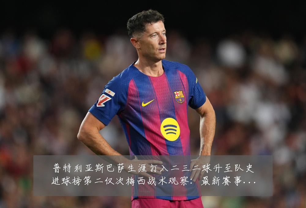 普特利亚斯巴萨生涯打入二三二球升至队史进球榜第二仅次梅西战术观察:最新赛事动态与深度分析