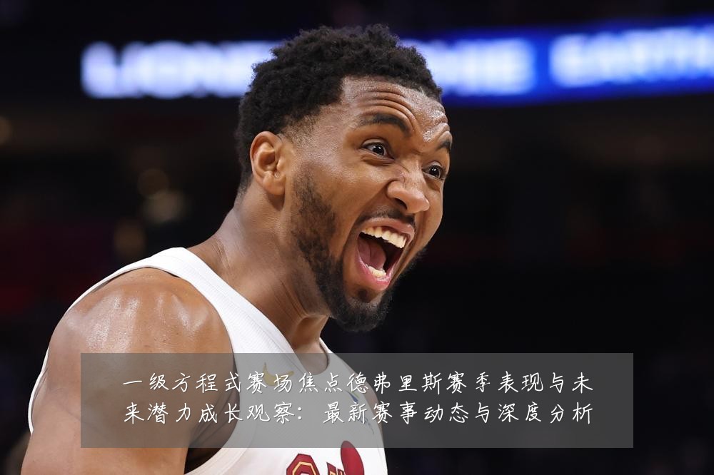 一级方程式赛场焦点德弗里斯赛季表现与未来潜力成长观察:最新赛事动态与深度分析