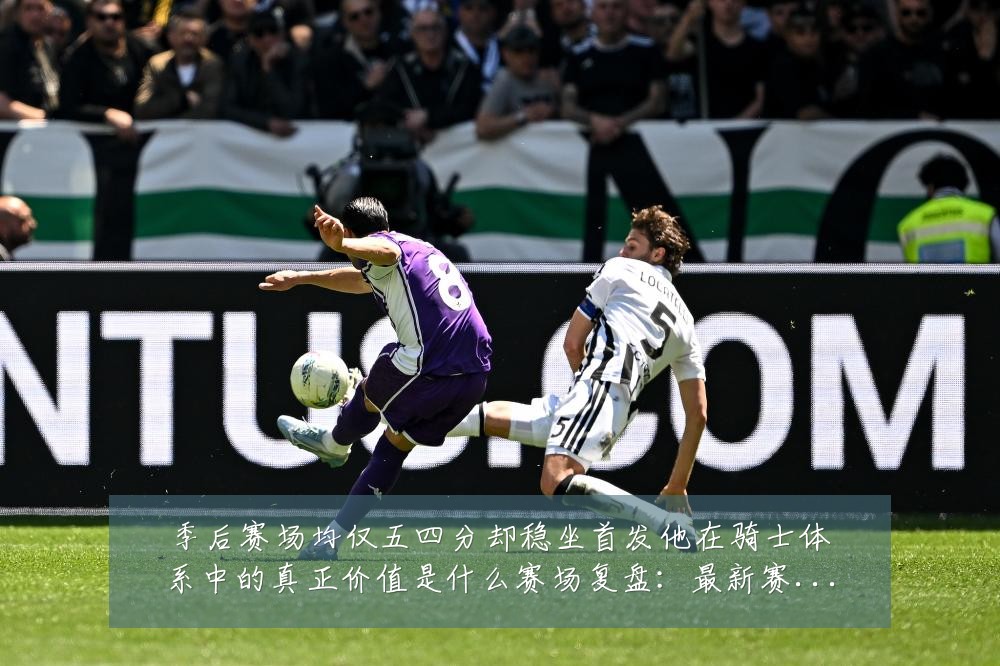 季后赛场均仅五四分却稳坐首发他在骑士体系中的真正价值是什么赛场复盘:最新赛事动态与深度分析