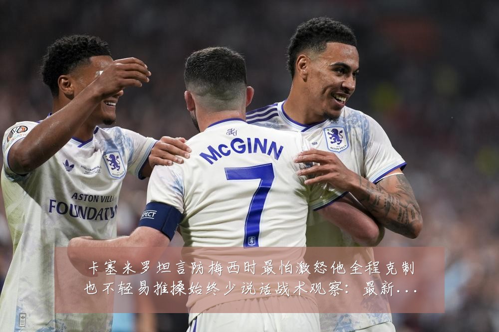 卡塞米罗坦言防梅西时最怕激怒他全程克制也不轻易推搡始终少说话战术观察:最新赛事动态与深度分析
