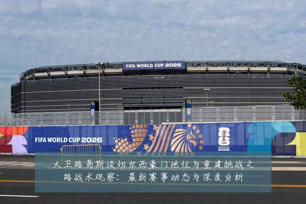 大卫路易斯谈切尔西豪门地位与重建挑战之路战术观察:最新赛事动态与深度分析