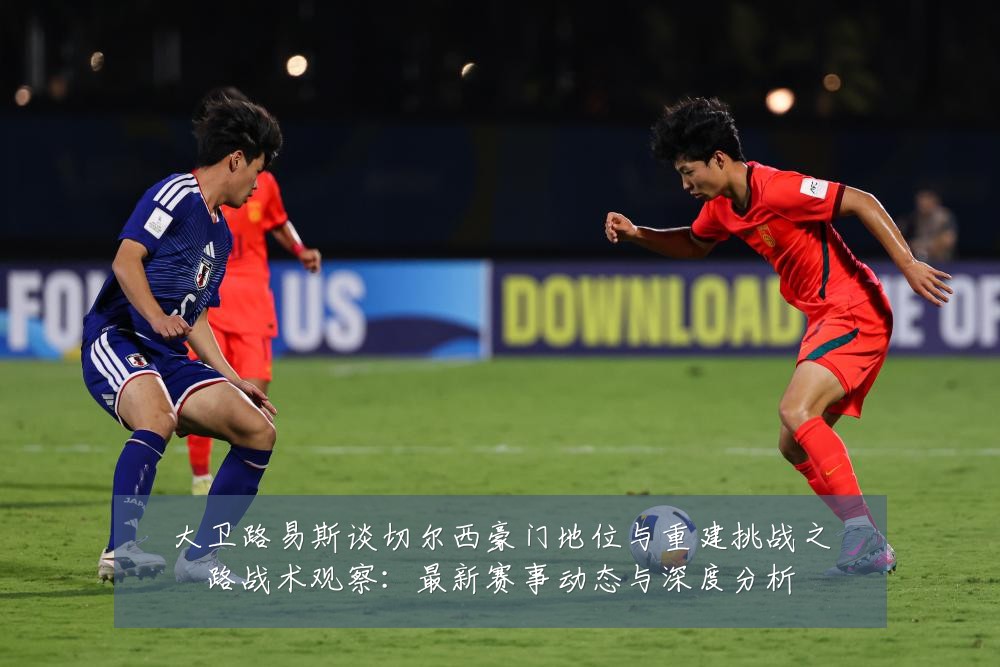 大卫路易斯谈切尔西豪门地位与重建挑战之路战术观察:最新赛事动态与深度分析