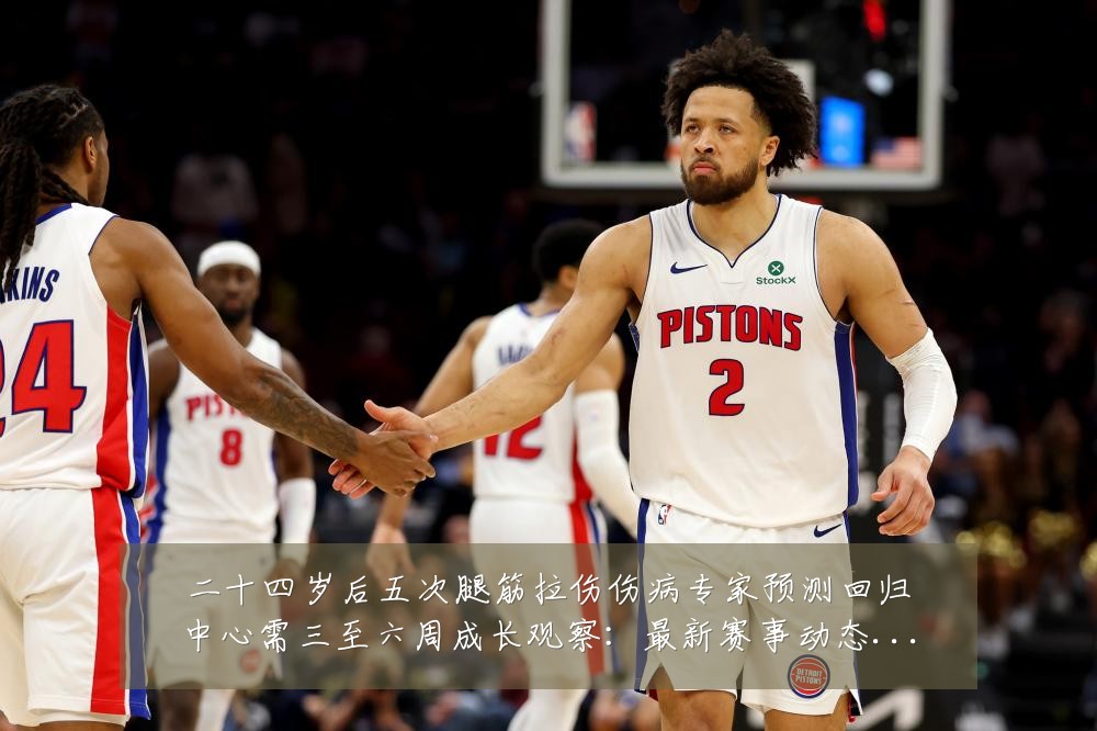二十四岁后五次腿筋拉伤伤病专家预测回归中心需三至六周成长观察:最新赛事动态与深度分析