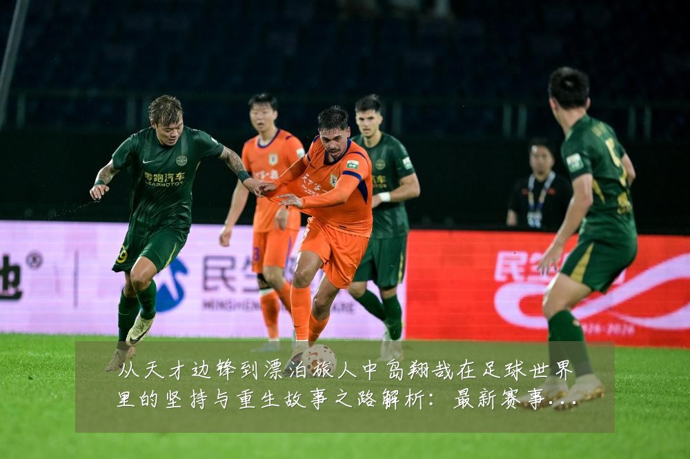 从天才边锋到漂泊旅人中岛翔哉在足球世界里的坚持与重生故事之路解析:最新赛事动态与深度分析